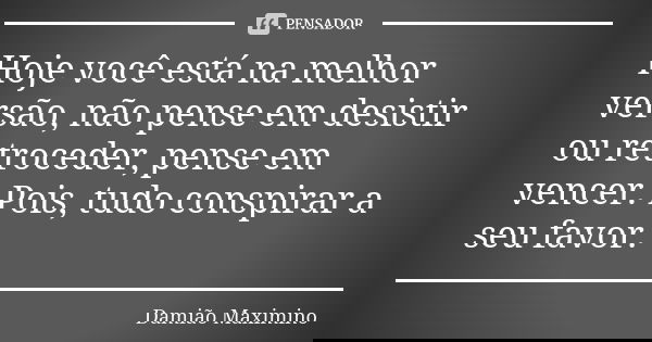 Hoje você está na melhor versão, não pense em desistir ou retroceder, pense em vencer. Pois, tudo conspirar a seu favor.... Frase de Damião Maximino.