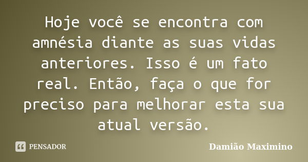 Hoje você se encontra com amnésia diante as suas vidas anteriores. Isso é um fato real. Então, faça o que for preciso para melhorar esta sua atual versão.... Frase de Damião Maximino.