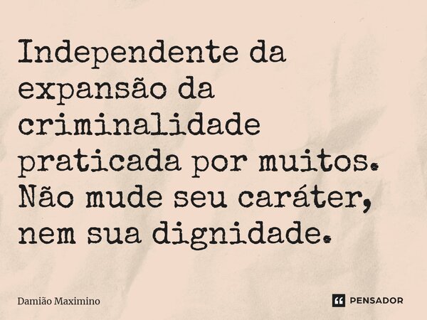 Independente da expansão da criminalidade praticada por muitos. Não mude seu caráter, nem sua dignidade.... Frase de Damião Maximino.