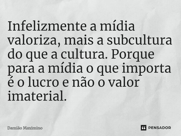 ⁠Infelizmente a mídia valoriza, mais a subcultura do que a cultura. Porque para a mídia o que importa é o lucro e não o valor imaterial.... Frase de Damião Maximino.