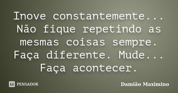 Inove constantemente... Não fique repetindo as mesmas coisas sempre. Faça diferente. Mude... Faça acontecer.... Frase de Damião Maximino.