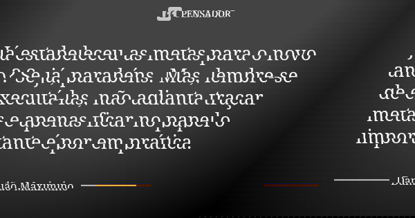 Já estabeleceu as metas para o novo ano? Se já, parabéns. Mas, lembre-se de executá-las, não adianta traçar metas e apenas ficar no papel o importante é por em ... Frase de Damião Maximino.