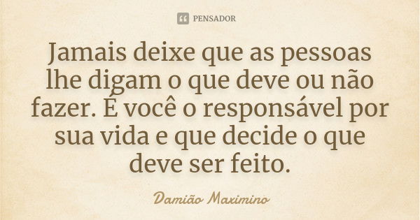 Jamais deixe que as pessoas lhe digam o que deve ou não fazer. É você o responsável por sua vida e que decide o que deve ser feito.... Frase de Damião Maximino.