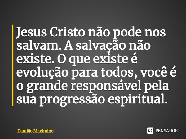 Jesus Cristo não pode nos salvam. A salvação não existe. O que existe é evolução para todos, você é o grande responsável pela sua progressão espiritual.... Frase de Damião Maximino.