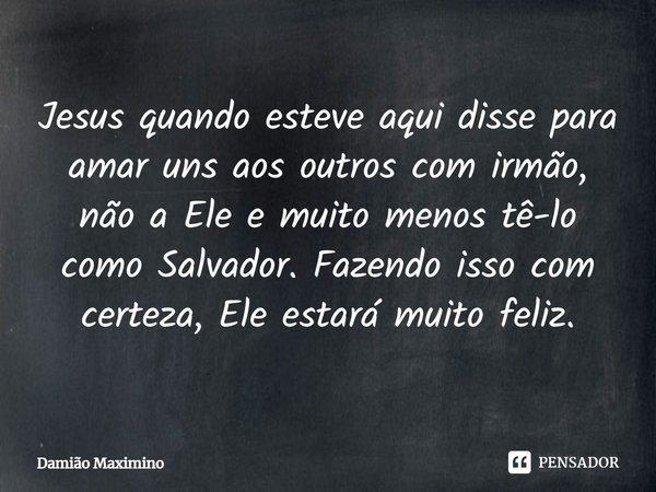 ⁠Jesus quando esteve aqui disse para amar uns aos outros com irmão, não a Ele e muito menos tê-lo como Salvador. Fazendo isso com certeza, Ele estará muito feli... Frase de Damião Maximino.