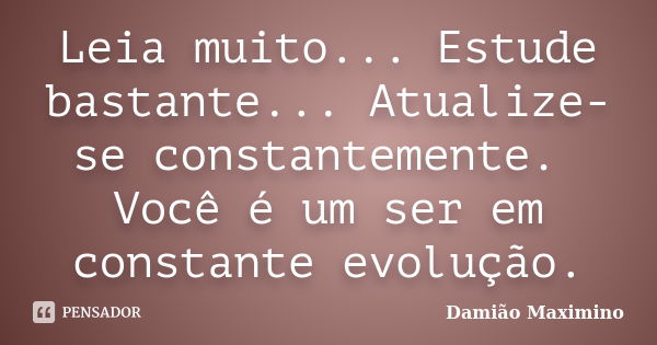 Leia muito... Estude bastante... Atualize-se constantemente. Você é um ser em constante evolução.... Frase de Damião Maximino.