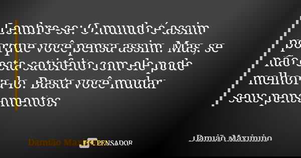 Lembre-se: O mundo é assim porque você pensa assim. Mas, se não esta satisfeito com ele pode melhora-lo. Basta você mudar seus pensamentos.... Frase de Damião Maximino.