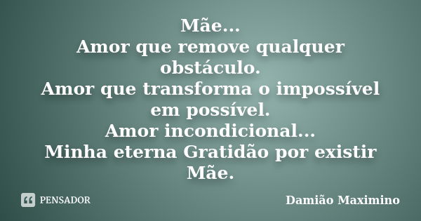 Mãe... Amor que remove qualquer obstáculo. Amor que transforma o impossível em possível. Amor incondicional... Minha eterna Gratidão por existir Mãe.... Frase de Damião Maximino.