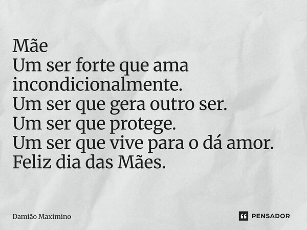 ⁠Mãe Um ser forte que ama incondicionalmente. Um ser que gera outro ser. Um ser que protege. Um ser que vive para o dá amor. Feliz dia das Mães.... Frase de Damião Maximino.