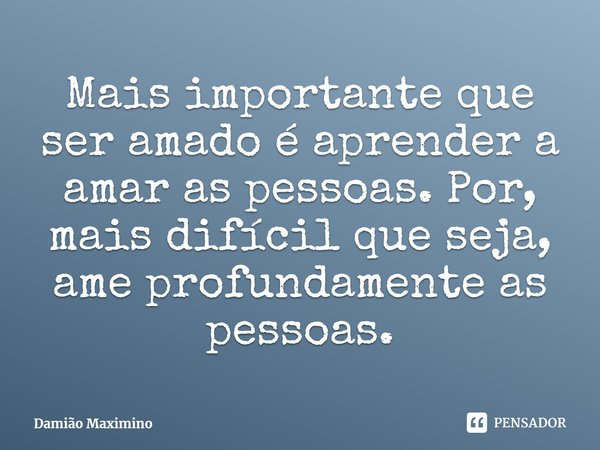 ⁠Mais importante que ser amado é aprender a amar as pessoas. Por, mais difícil que seja, ame profundamente as pessoas.... Frase de Damião Maximino.