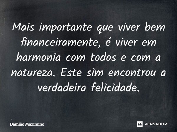 ⁠Mais importante que viver bem financeiramente, é viver em harmonia com todos e com a natureza. Este sim encontrou a verdadeira felicidade.... Frase de Damião Maximino.