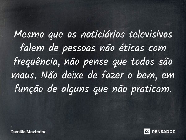 ⁠Mesmo que os noticiários televisivos falem de pessoas não éticas com frequência, não pense que todos são maus. Não deixe de fazer o bem, em função de alguns qu... Frase de Damião Maximino.