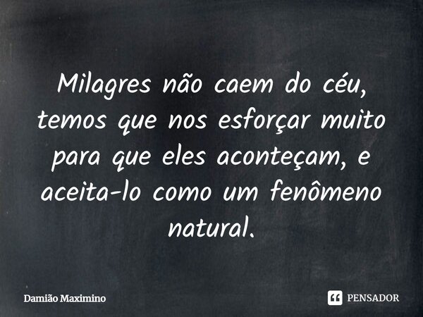 ⁠Milagres não caem do céu, temos que nos esforçar muito para que eles aconteçam, e aceita-lo como um fenômeno natural.... Frase de Damião Maximino.