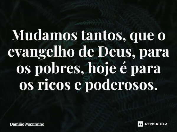 ⁠Mudamos tantos, que o evangelho de Deus, para os pobres, hoje é para os ricos e poderosos.... Frase de Damião Maximino.