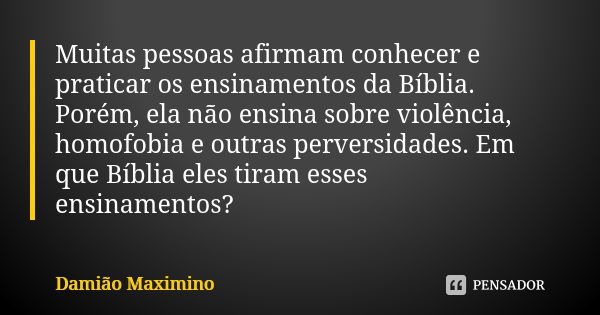 Muitas pessoas afirmam conhecer e praticar os ensinamentos da Bíblia. Porém, ela não ensina sobre violência, homofobia e outras perversidades. Em que Bíblia ele... Frase de Damião Maximino.