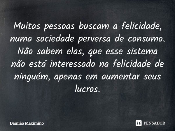 ⁠Muitas pessoas buscam a felicidade, numa sociedade perversa de consumo. Não sabem elas, que esse sistema não está interessado na felicidade de ninguém, apenas ... Frase de Damião Maximino.