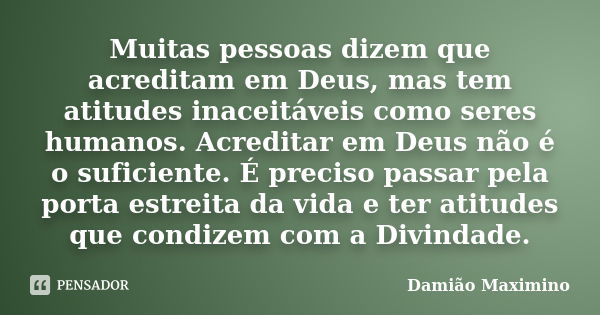 Muitas pessoas dizem que acreditam em Deus, mas tem atitudes inaceitáveis como seres humanos. Acreditar em Deus não é o suficiente. É preciso passar pela porta ... Frase de Damião Maximino.