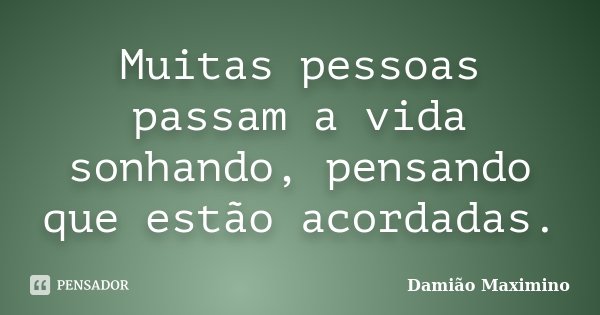 Muitas pessoas passam a vida sonhando, pensando que estão acordadas.... Frase de Damião Maximino.