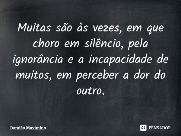 ⁠Muitas são às vezes, em que choro em silêncio, pela ignorância e a incapacidade de muitos, em perceber a dor do outro.... Frase de Damião Maximino.