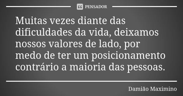 Muitas vezes diante das dificuldades da vida, deixamos nossos valores de lado, por medo de ter um posicionamento contrário a maioria das pessoas.... Frase de Damião Maximino.