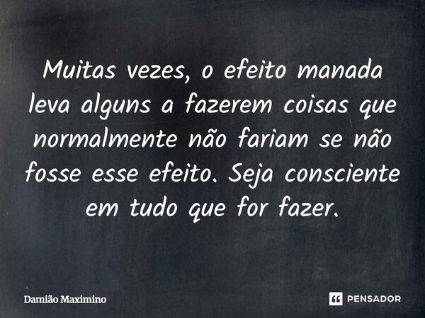 Muitas vezes, o efeito manada leva alguns a fazerem coisas que normalmente não fariam se não fosse esse efeito. Seja consciente em tudo que for fazer.... Frase de Damião Maximino.