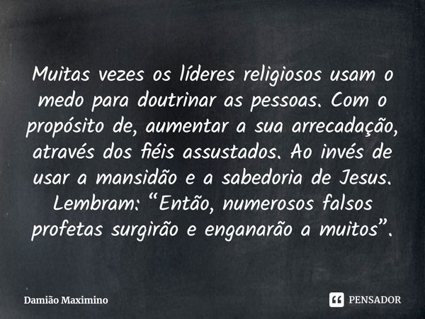 ⁠Muitas vezes os líderes religiosos usam o medo para doutrinar as pessoas. Com o propósito de, aumentar a sua arrecadação, através dos fiéis assustados. Ao invé... Frase de Damião Maximino.