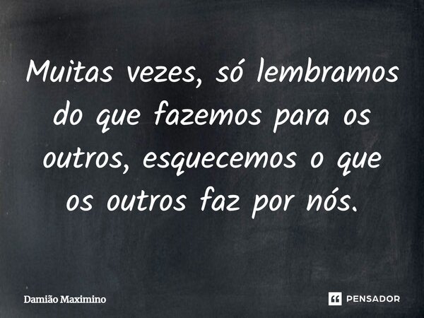 Muitas vezes, só lembramos do que fazemos para os outros, esquecemos o que os outros faz por nós.... Frase de Damião Maximino.