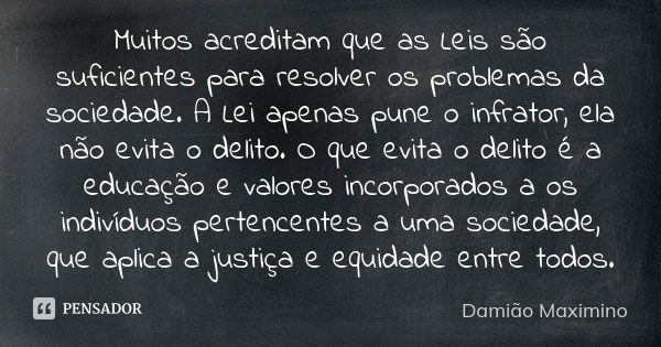 Muitos acreditam que as Leis são suficientes para resolver os problemas da sociedade. A Lei apenas pune o infrator, ela não evita o delito. O que evita o delito... Frase de Damião Maximino.