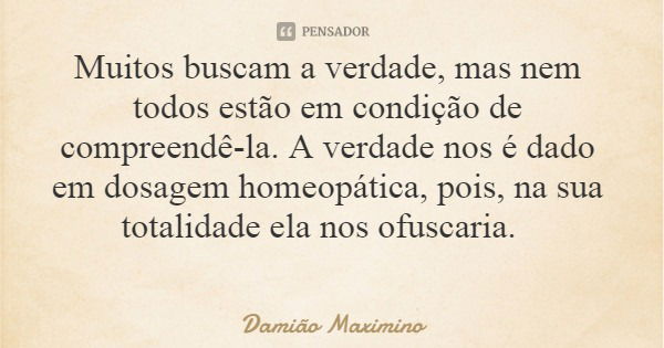 Muitos buscam a verdade, mas nem todos estão em condição de compreendê-la. A verdade nos é dado em dosagem homeopática, pois, na sua totalidade ela nos ofuscari... Frase de Damião Maximino.