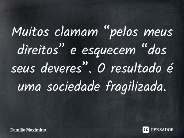 Muitos clamam “pelos meus direitos” e esquecem “dos seus deveres”. O resultado é uma sociedade fragilizada.... Frase de Damião Maximino.