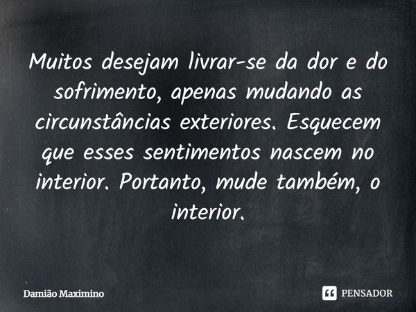 ⁠Muitos desejam livrar-se da dor e do sofrimento, apenas mudando as circunstâncias exteriores. Esquecem que esses sentimentos nascem no interior. Portanto, mude... Frase de Damião Maximino.