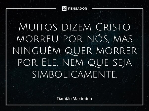 Muitos dizem Cristo morreu por nós, mas ninguém quer morrer por Ele, nem que seja simbolicamente.... Frase de Damião Maximino.