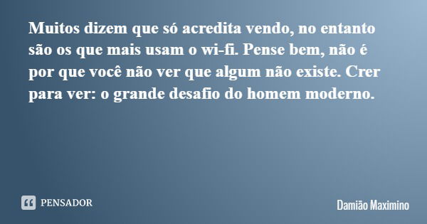 Muitos dizem que só acredita vendo, no entanto são os que mais usam o wi-fi. Pense bem, não é por que você não ver que algum não existe. Crer para ver: o grande... Frase de Damião Maximino.