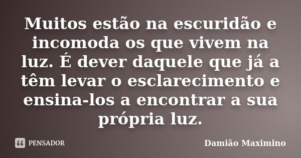 Muitos estão na escuridão e incomoda os que vivem na luz. É dever daquele que já a têm levar o esclarecimento e ensina-los a encontrar a sua própria luz.... Frase de Damião Maximino.