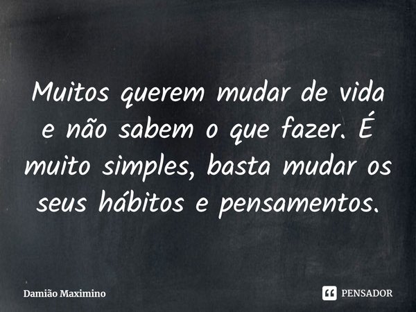 ⁠Muitos querem mudar de vida e não sabem o que fazer. É muito simples, basta mudar os seus hábitos e pensamentos.... Frase de Damião Maximino.