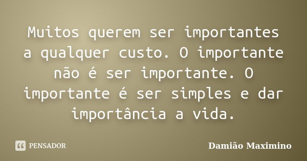 Muitos querem ser importantes a qualquer custo. O importante não é ser importante. O importante é ser simples e dar importância a vida.... Frase de Damião Maximino.