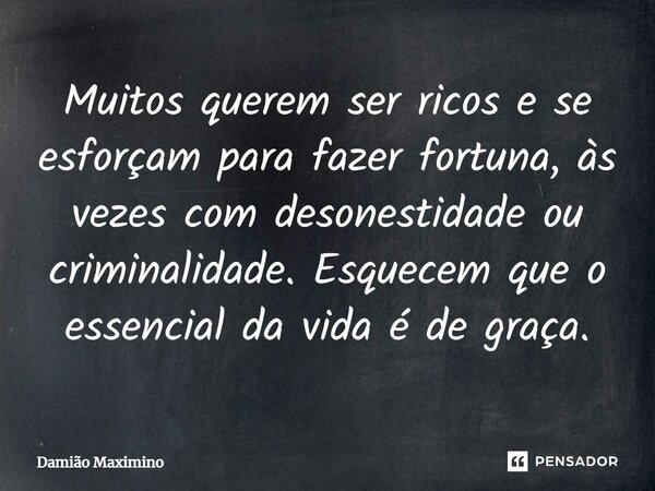 ⁠Muitos querem ser ricos e se esforçam para fazer fortuna, às vezes com desonestidade ou criminalidade. Esquecem que o essencial da vida é de graça.... Frase de Damião Maximino.