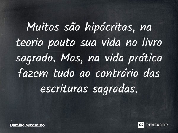 ⁠Muitos são hipócritas, na teoria pauta sua vida no livro sagrado. Mas, na vida prática fazem tudo ao contrário das escrituras sagradas.... Frase de Damião Maximino.