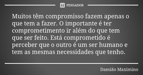 Muitos têm compromisso fazem apenas o que tem a fazer. O importante é ter comprometimento ir além do que tem que ser feito. Está comprometido é perceber que o o... Frase de Damião Maximino.