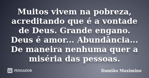 Muitos vivem na pobreza, acreditando que é a vontade de Deus. Grande engano. Deus é amor... Abundância... De maneira nenhuma quer a miséria das pessoas.... Frase de Damião Maximino.