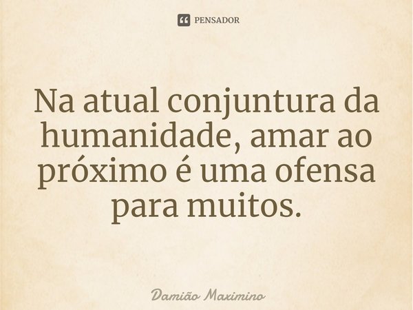 ⁠Na atual conjuntura da humanidade, amar ao próximo é uma ofensa para muitos.... Frase de Damião Maximino.