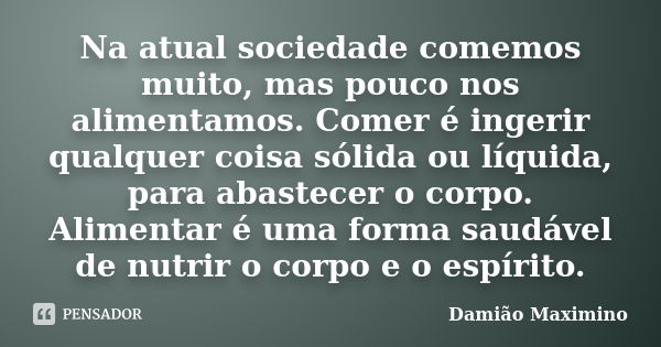 Na atual sociedade comemos muito, mas pouco nos alimentamos. Comer é ingerir qualquer coisa sólida ou líquida, para abastecer o corpo. Alimentar é uma forma sau... Frase de Damião Maximino.