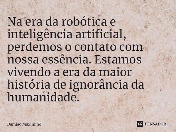 ⁠Na era da robótica e inteligência artificial, perdemos o contato com nossa essência. Estamos vivendo a era da maior história de ignorância da humanidade.... Frase de Damião Maximino.