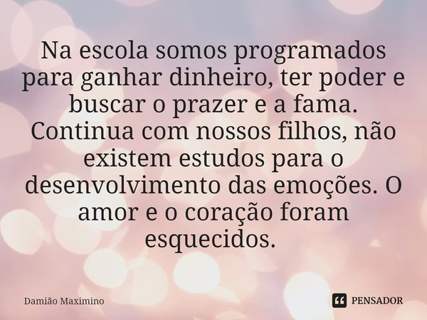 Na escola somos programados para ganhar dinheiro, ter poder e buscar o prazer e a fama. Continua com nossos filhos, não existem estudos para o desenvolvimento d... Frase de Damião Maximino.