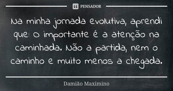 Na minha jornada evolutiva, aprendi que: O importante é a atenção na caminhada. Não a partida, nem o caminho e muito menos a chegada.... Frase de Damião Maximino.