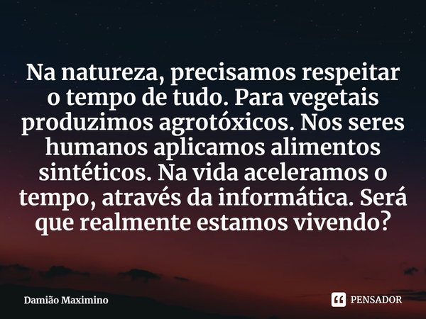 ⁠Na natureza, precisamos respeitar o tempo de tudo. Para vegetais produzimos agrotóxicos. Nos seres humanos aplicamos alimentos sintéticos. Na vida aceleramos o... Frase de Damião Maximino.