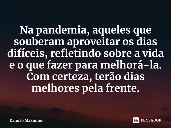 ⁠Na pandemia, aqueles que souberam aproveitar os dias difíceis, refletindo sobre a vida e o que fazer para melhorá-la. Com certeza, terão dias melhores pela fre... Frase de Damião Maximino.