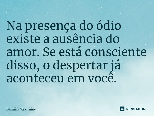 ⁠Na presença do ódio existe a ausência do amor. Se está consciente disso, o despertar já aconteceu em você.... Frase de Damião Maximino.