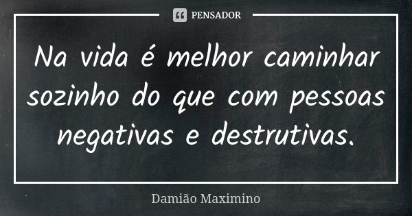 Na vida é melhor caminhar sozinho do que com pessoas negativas e destrutivas.... Frase de Damião Maximino.