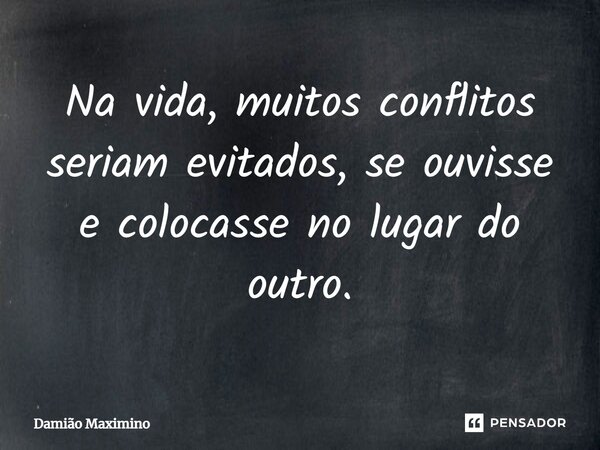 Na vida, muitos conflitos seriam evitados, se ouvisse e colocasse no lugar do outro.... Frase de Damião Maximino.